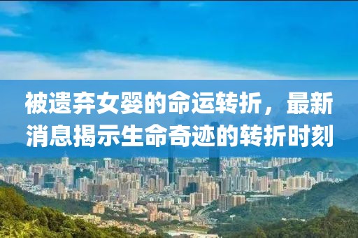 被遗弃女婴的命运转折，最新消息揭示生命奇迹的转折时刻
