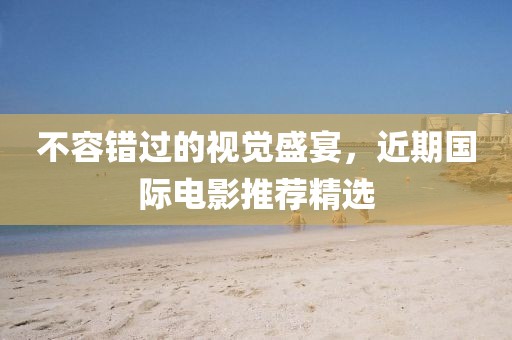 不容错过的视觉盛宴，近期国际电影推荐精选