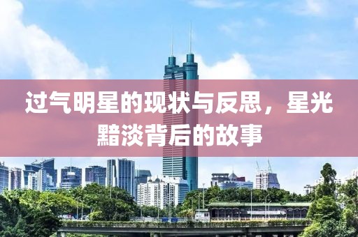 过气明星的现状与反思，星光黯淡背后的故事