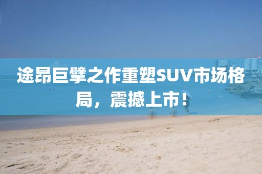 途昂巨擘之作重塑SUV市场格局，震撼上市！