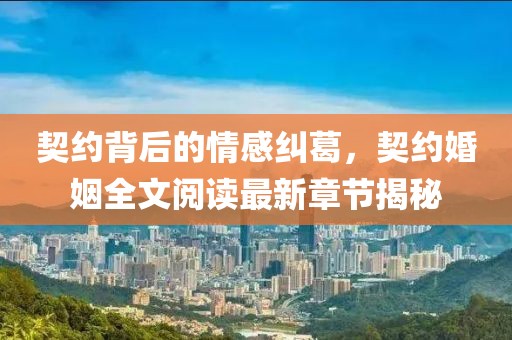 契约背后的情感纠葛，契约婚姻全文阅读最新章节揭秘