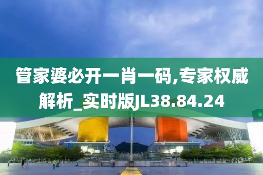管家婆必开一肖一码,专家权威解析_实时版JL38.84.24