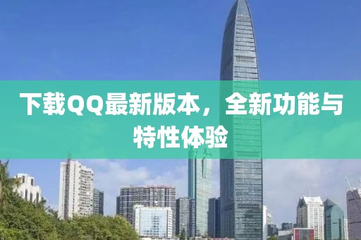 下载QQ最新版本，全新功能与特性体验