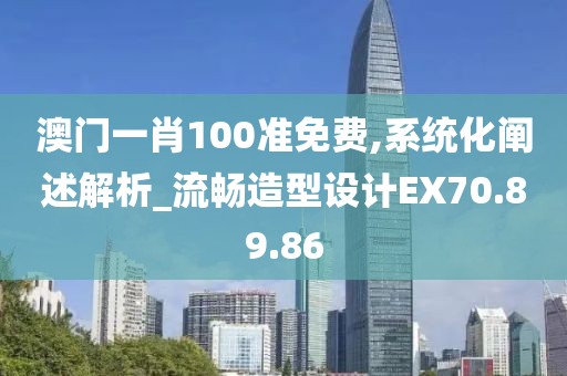 澳门一肖100准免费,系统化阐述解析_流畅造型设计EX70.89.86