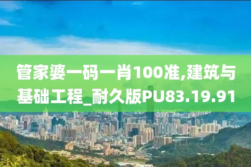 管家婆一码一肖100准,建筑与基础工程_耐久版PU83.19.91