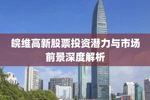 皖维高新股票投资潜力与市场前景深度解析