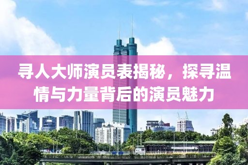 寻人大师演员表揭秘，探寻温情与力量背后的演员魅力