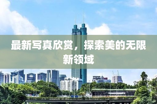 最新写真欣赏，探索美的无限新领域