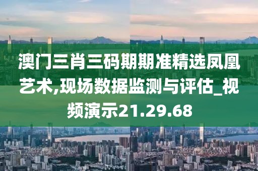 澳门三肖三码期期准精选凤凰艺术,现场数据监测与评估_视频演示21.29.68