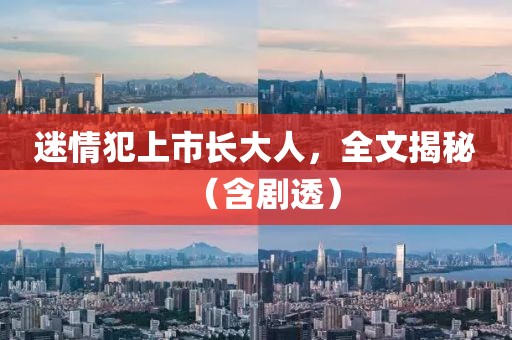 迷情犯上市长大人，全文揭秘（含剧透）