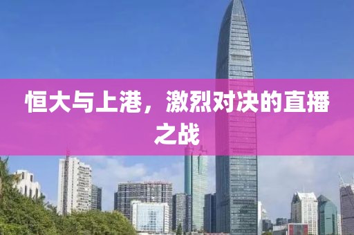 恒大与上港，激烈对决的直播之战