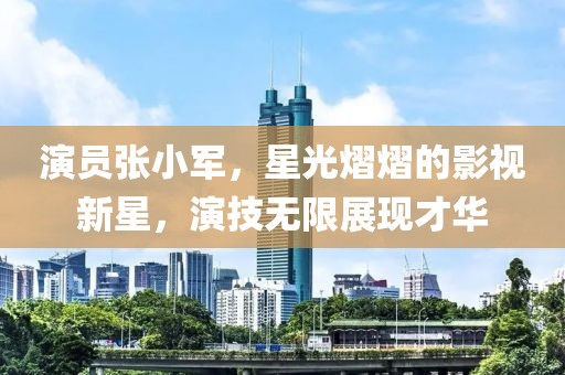 演员张小军，星光熠熠的影视新星，演技无限展现才华