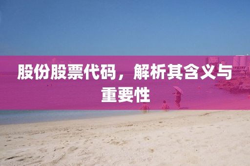 股份股票代码，解析其含义与重要性