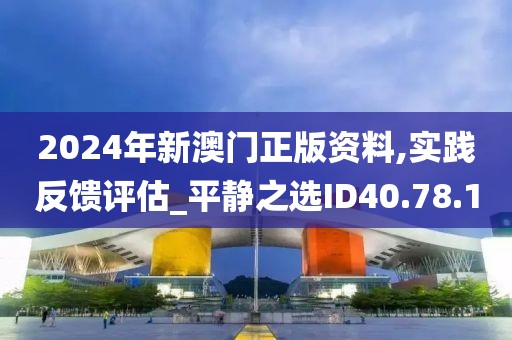 2024年新澳门正版资料,实践反馈评估_平静之选ID40.78.10