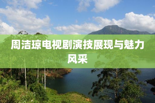 周洁琼电视剧演技展现与魅力风采