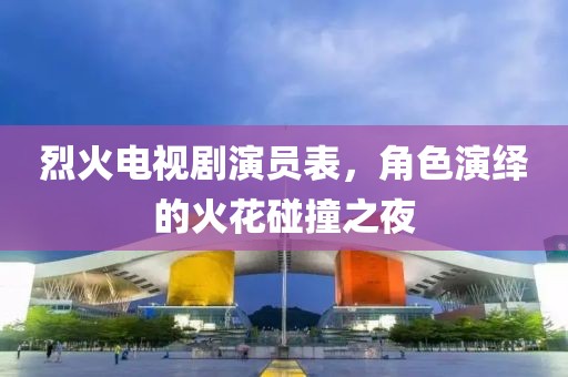 烈火电视剧演员表，角色演绎的火花碰撞之夜