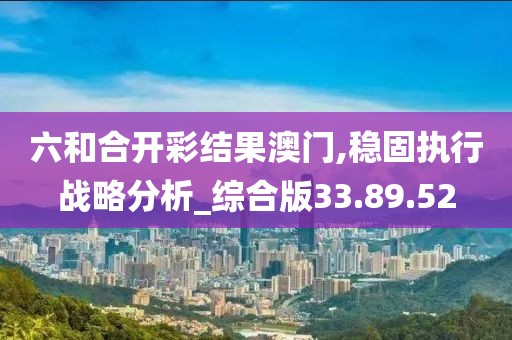 六和合开彩结果澳门,稳固执行战略分析_综合版33.89.52