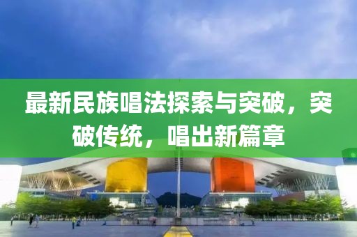 最新民族唱法探索与突破，突破传统，唱出新篇章