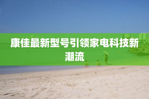 康佳最新型号引领家电科技新潮流