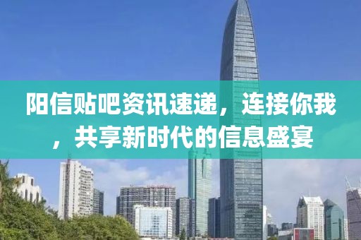 阳信贴吧资讯速递，连接你我，共享新时代的信息盛宴