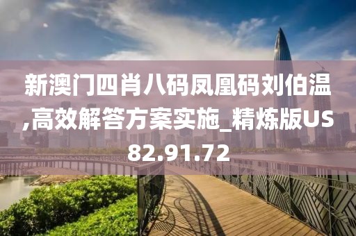 新澳门四肖八码凤凰码刘伯温,高效解答方案实施_精炼版US82.91.72
