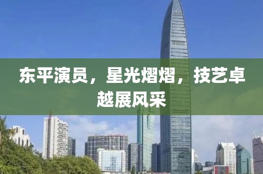 东平演员，星光熠熠，技艺卓越展风采