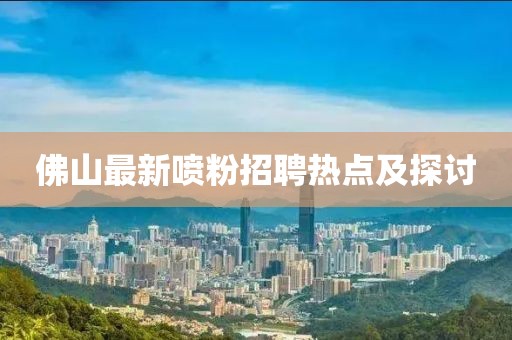 佛山最新喷粉招聘热点及探讨