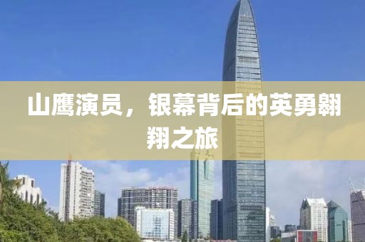 山鹰演员，银幕背后的英勇翱翔之旅