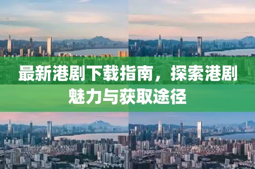 最新港剧下载指南，探索港剧魅力与获取途径