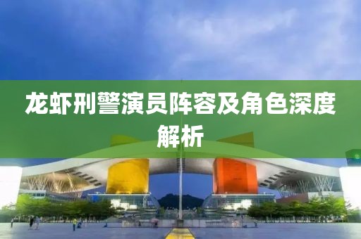 龙虾刑警演员阵容及角色深度解析