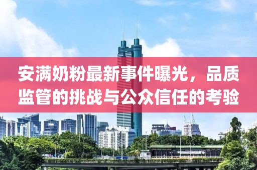 安满奶粉最新事件曝光，品质监管的挑战与公众信任的考验