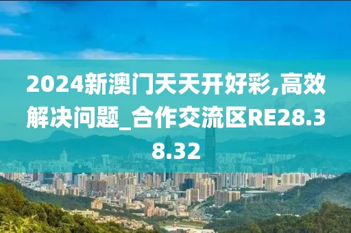 2024新澳门天天开好彩,高效解决问题_合作交流区RE28.38.32