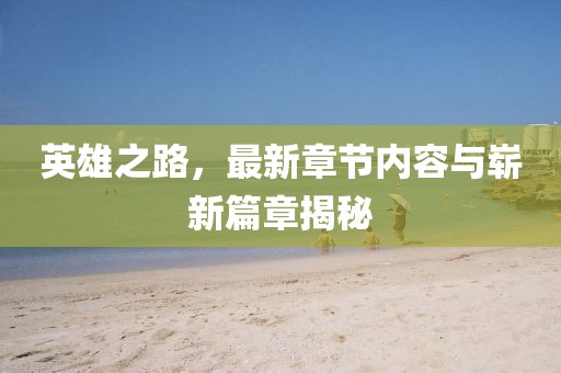 英雄之路，最新章节内容与崭新篇章揭秘