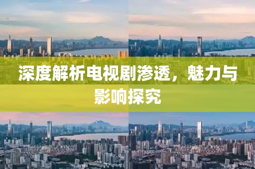 深度解析电视剧渗透，魅力与影响探究