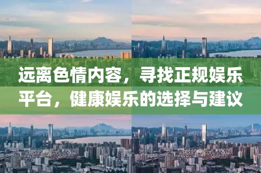 远离色情内容，寻找正规娱乐平台，健康娱乐的选择与建议