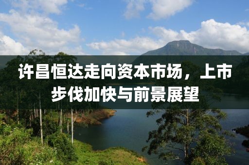 许昌恒达走向资本市场，上市步伐加快与前景展望