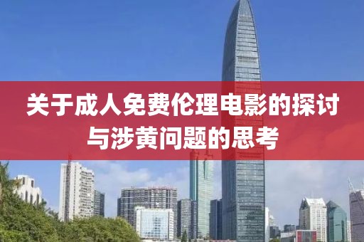 关于成人免费伦理电影的探讨与涉黄问题的思考