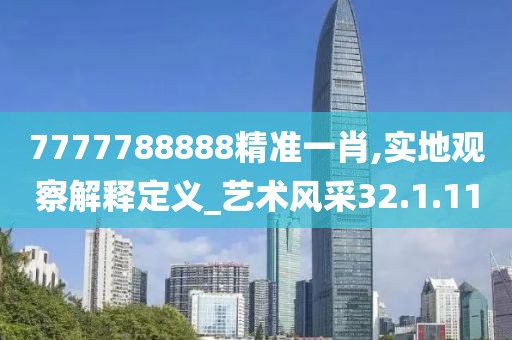 7777788888精准一肖,实地观察解释定义_艺术风采32.1.11