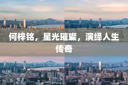 何梓铭，星光璀璨，演绎人生传奇
