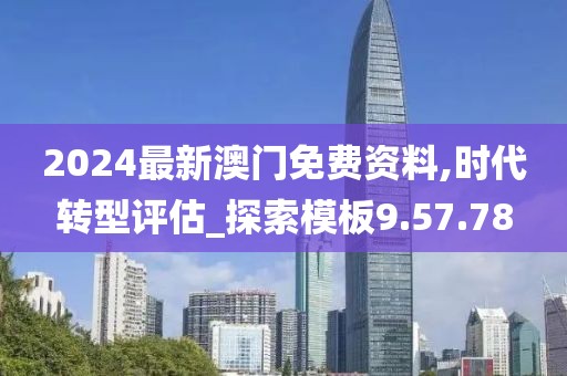 2024最新澳门免费资料,时代转型评估_探索模板9.57.78