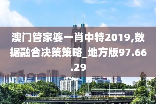 澳门管家婆一肖中特2019,数据融合决策策略_地方版97.66.29