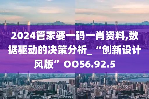 2024管家婆一码一肖资料,数据驱动的决策分析_“创新设计风版”OO56.92.5