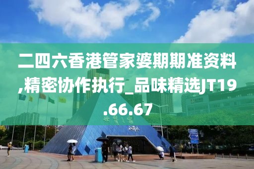 二四六香港管家婆期期准资料,精密协作执行_品味精选JT19.66.67