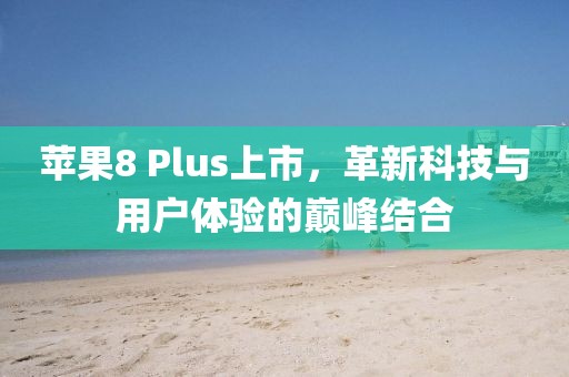 苹果8 Plus上市，革新科技与用户体验的巅峰结合