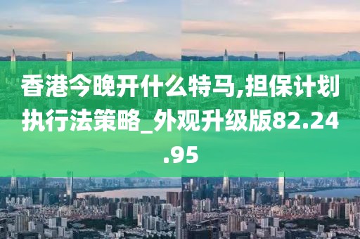 香港今晚开什么特马,担保计划执行法策略_外观升级版82.24.95