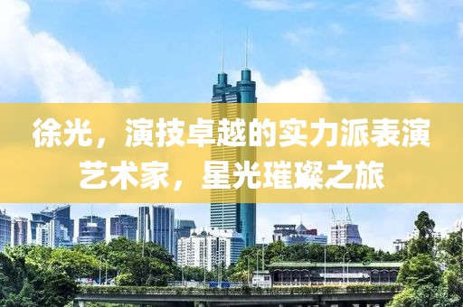 徐光，演技卓越的实力派表演艺术家，星光璀璨之旅