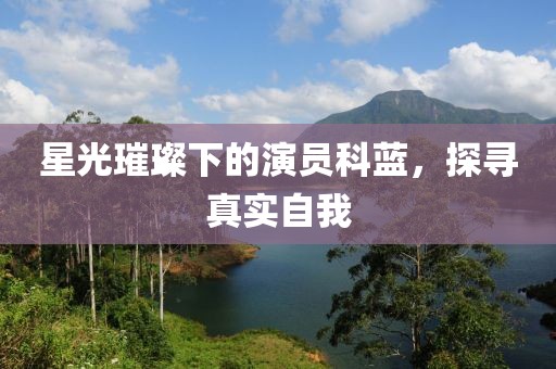 星光璀璨下的演员科蓝，探寻真实自我