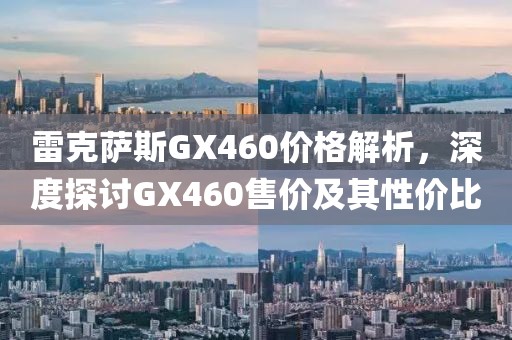 雷克萨斯GX460价格解析，深度探讨GX460售价及其性价比