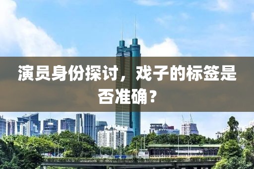演员身份探讨，戏子的标签是否准确？