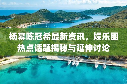 杨幂陈冠希最新资讯，娱乐圈热点话题揭秘与延伸讨论